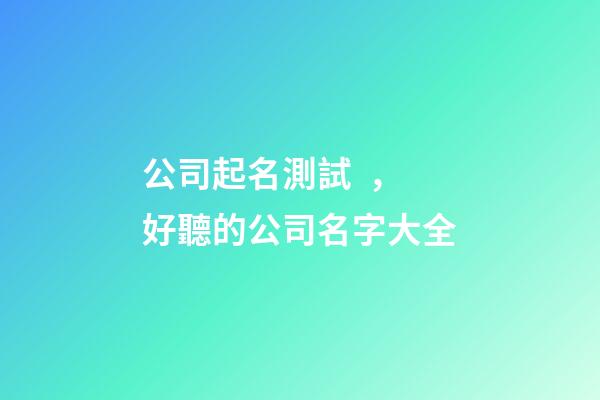 公司起名測試，好聽的公司名字大全-第1張-公司起名-玄機派